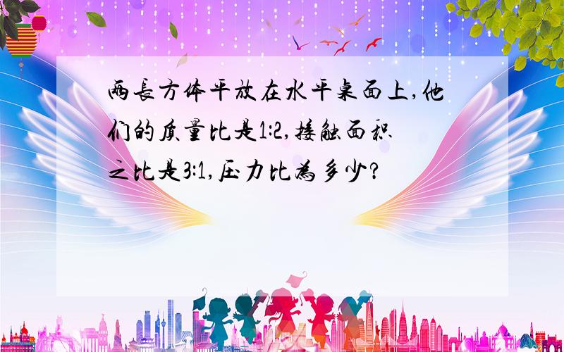 两长方体平放在水平桌面上,他们的质量比是1:2,接触面积之比是3:1,压力比为多少?