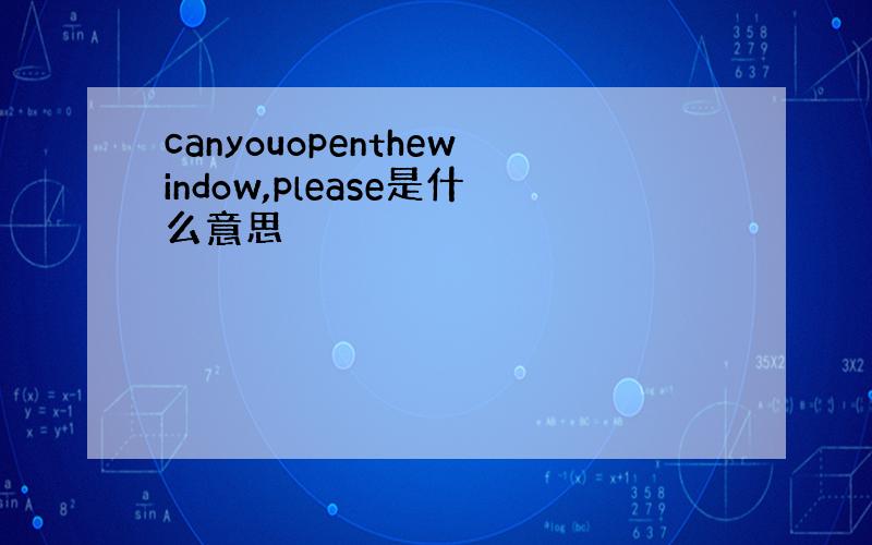 canyouopenthewindow,please是什么意思