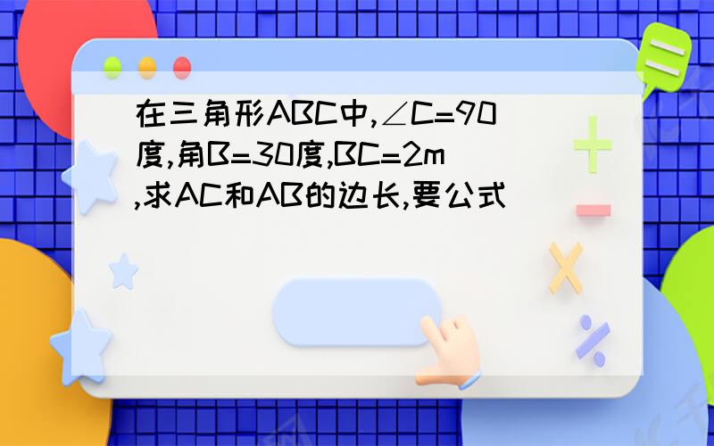 在三角形ABC中,∠C=90度,角B=30度,BC=2m,求AC和AB的边长,要公式