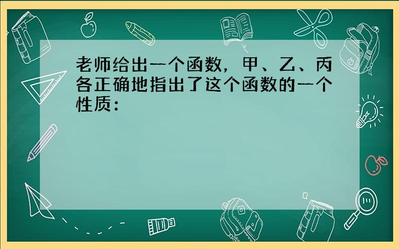 老师给出一个函数，甲、乙、丙各正确地指出了这个函数的一个性质：