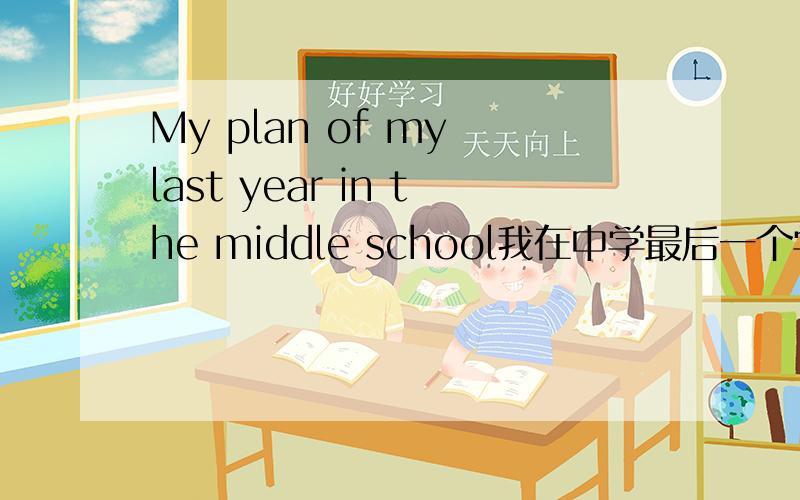 My plan of my last year in the middle school我在中学最后一个学期的计划.一篇