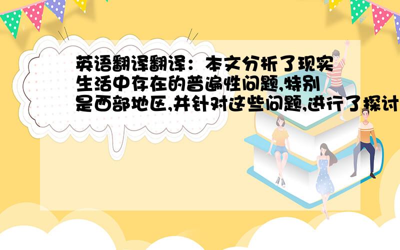 英语翻译翻译：本文分析了现实生活中存在的普遍性问题,特别是西部地区,并针对这些问题,进行了探讨,提出了解决的对策.