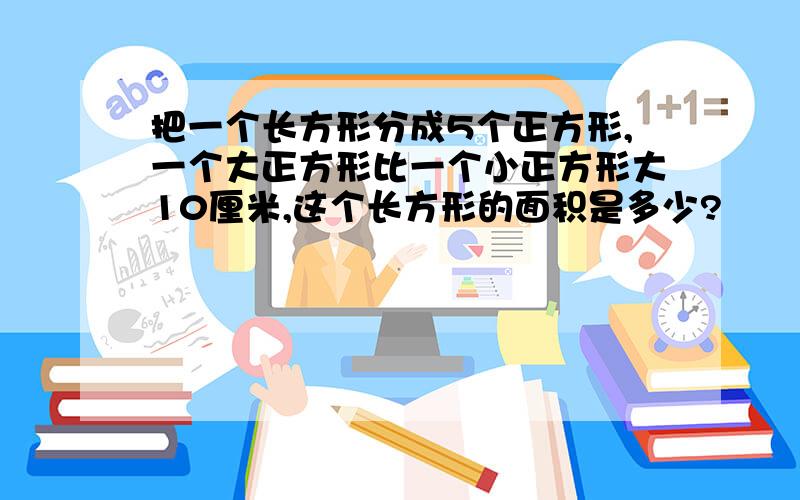 把一个长方形分成5个正方形,一个大正方形比一个小正方形大10厘米,这个长方形的面积是多少?