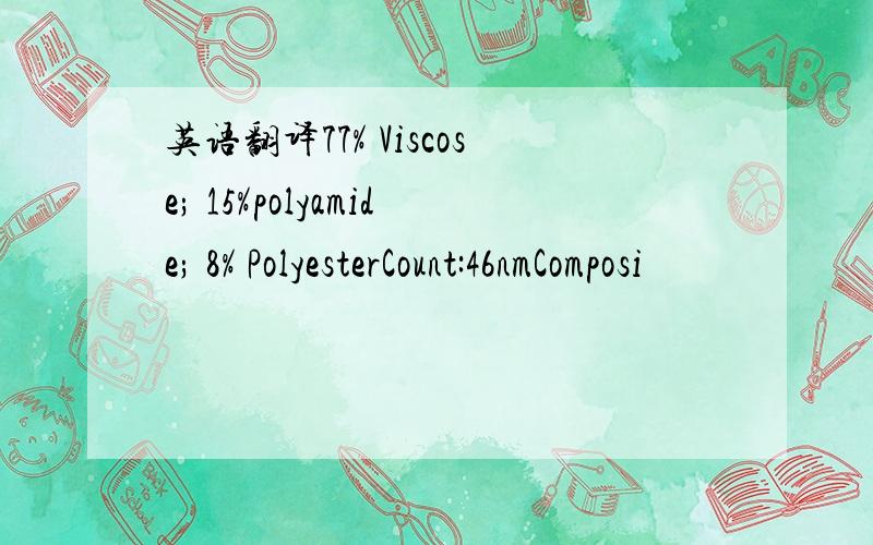 英语翻译77% Viscose; 15%polyamide; 8% PolyesterCount:46nmComposi