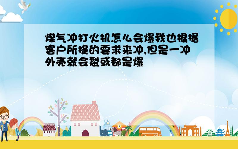 煤气冲打火机怎么会爆我也根椐客户所提的要求来冲,但是一冲外壳就会裂或都是爆