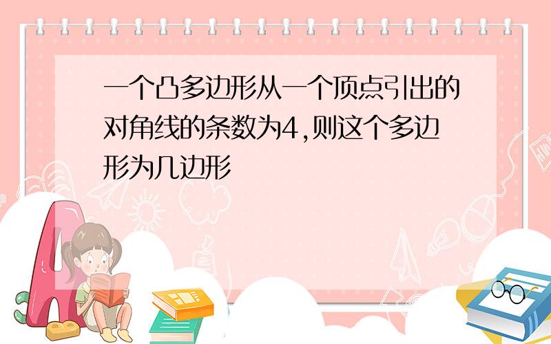 一个凸多边形从一个顶点引出的对角线的条数为4,则这个多边形为几边形