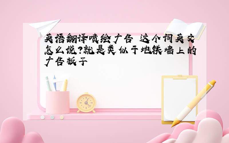 英语翻译喷绘广告 这个词英文怎么说?就是类似于地铁墙上的广告板子