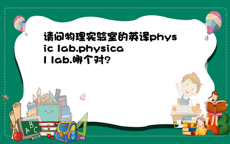 请问物理实验室的英译physic lab.physical lab.哪个对?