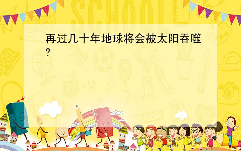 再过几十年地球将会被太阳吞噬?