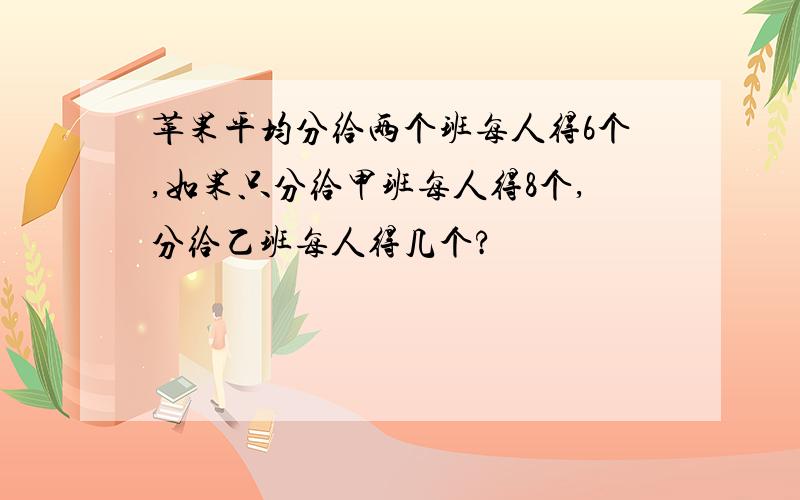 苹果平均分给两个班每人得6个,如果只分给甲班每人得8个,分给乙班每人得几个?