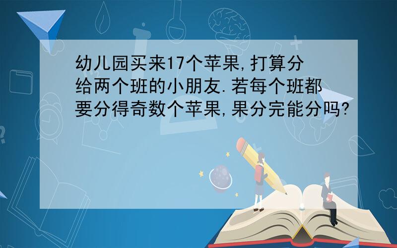 幼儿园买来17个苹果,打算分给两个班的小朋友.若每个班都要分得奇数个苹果,果分完能分吗?