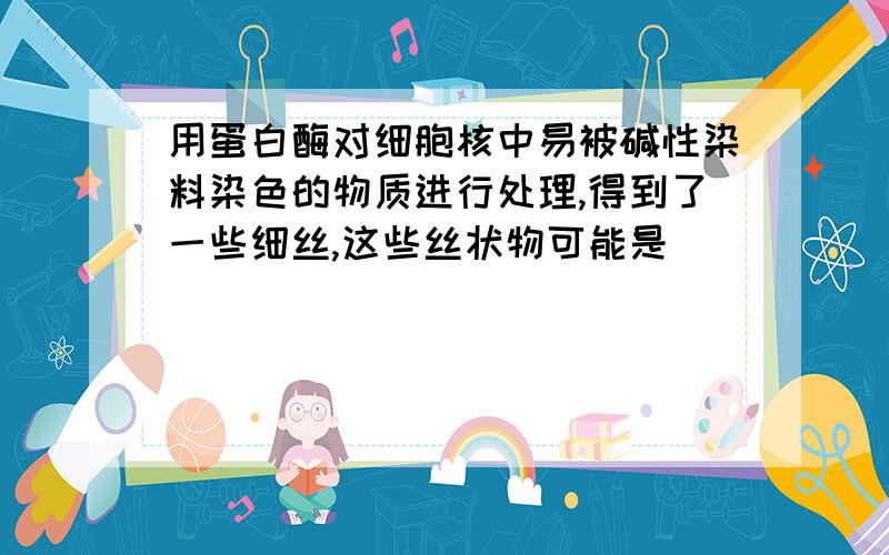 用蛋白酶对细胞核中易被碱性染料染色的物质进行处理,得到了一些细丝,这些丝状物可能是（ ）