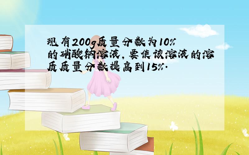 现有200g质量分数为10%的硝酸钠溶液，要使该溶液的溶质质量分数提高到15%．