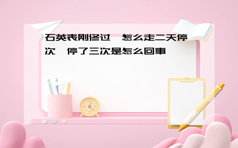 石英表刚修过,怎么走二天停一次,停了三次是怎么回事