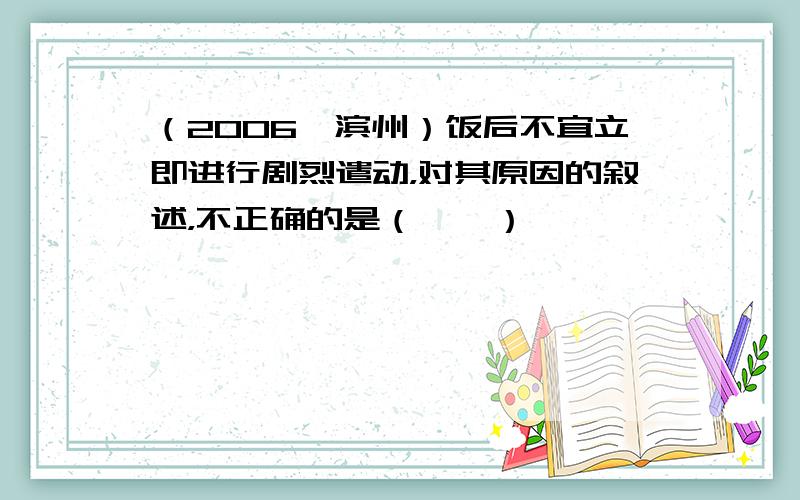 （2006•滨州）饭后不宜立即进行剧烈遣动，对其原因的叙述，不正确的是（　　）