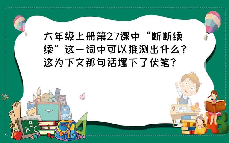 六年级上册第27课中“断断续续”这一词中可以推测出什么?这为下文那句话埋下了伏笔?