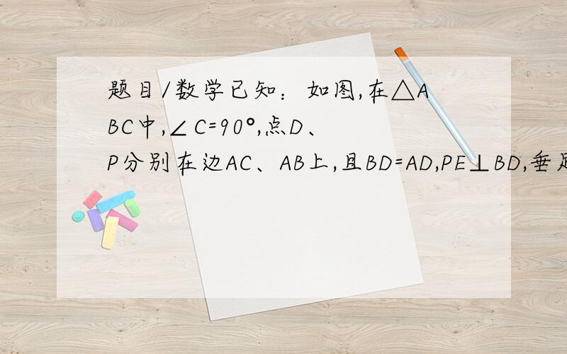 题目/数学已知：如图,在△ABC中,∠C=90°,点D、P分别在边AC、AB上,且BD=AD,PE⊥BD,垂足分别为点E