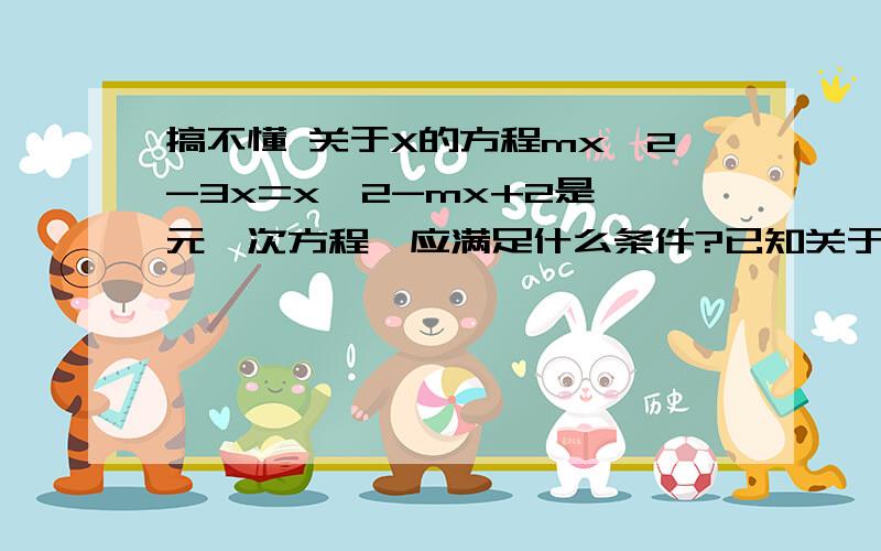 搞不懂 关于X的方程mx^2-3x=x^2-mx+2是一元一次方程,应满足什么条件?已知关于x的一元一次方程（m-2)x