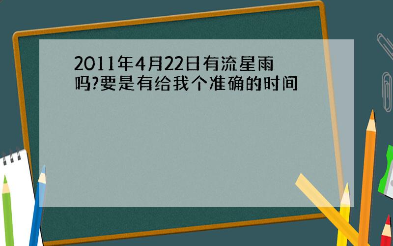 2011年4月22日有流星雨吗?要是有给我个准确的时间