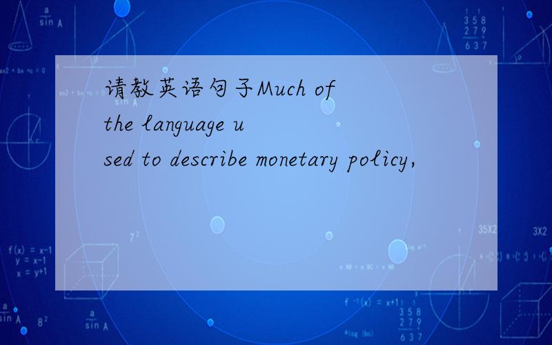 请教英语句子Much of the language used to describe monetary policy,