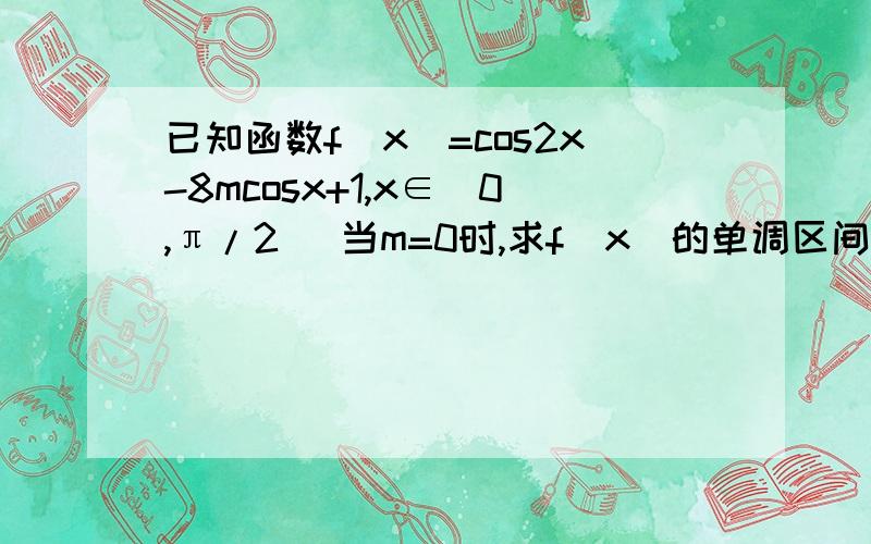 已知函数f(x)=cos2x-8mcosx+1,x∈[0,π/2] 当m=0时,求f（x）的单调区间 求f（x）=cos