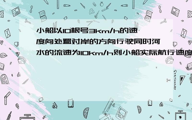 小船以10根号3km/h的速度向处置对岸的方向行驶同时河水的流速为10km/h则小船实际航行速度大小为