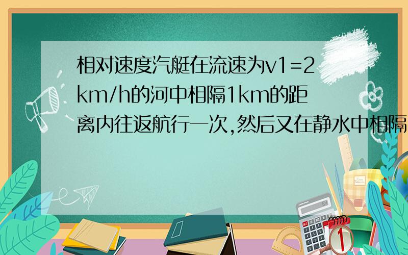 相对速度汽艇在流速为v1=2km/h的河中相隔1km的距离内往返航行一次,然后又在静水中相隔1km的距离内往返一次,如果