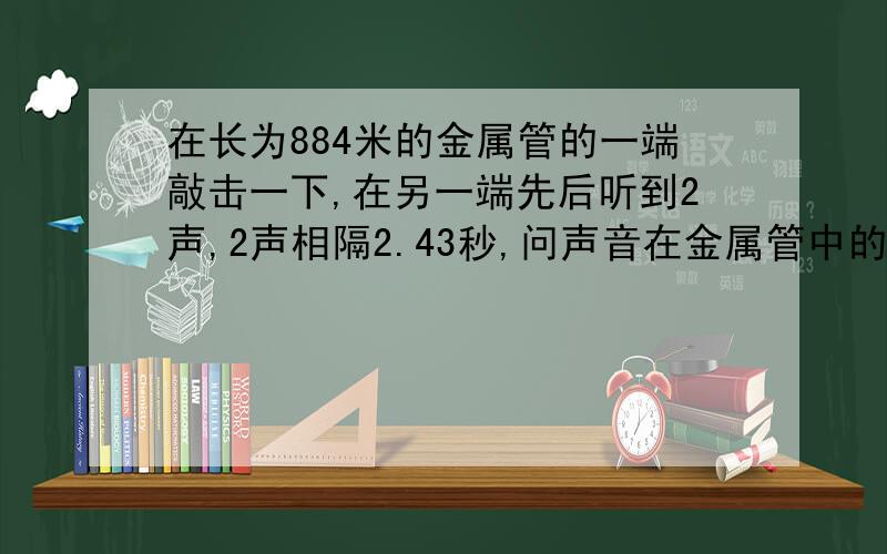 在长为884米的金属管的一端敲击一下,在另一端先后听到2声,2声相隔2.43秒,问声音在金属管中的速度是多少?该金属管可