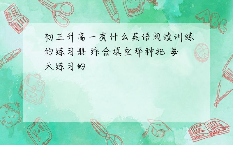 初三升高一有什么英语阅读训练的练习册 综合填空那种把 每天练习的