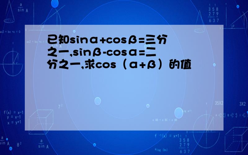 已知sinα+cosβ=三分之一,sinβ-cosα=二分之一,求cos（α+β）的值