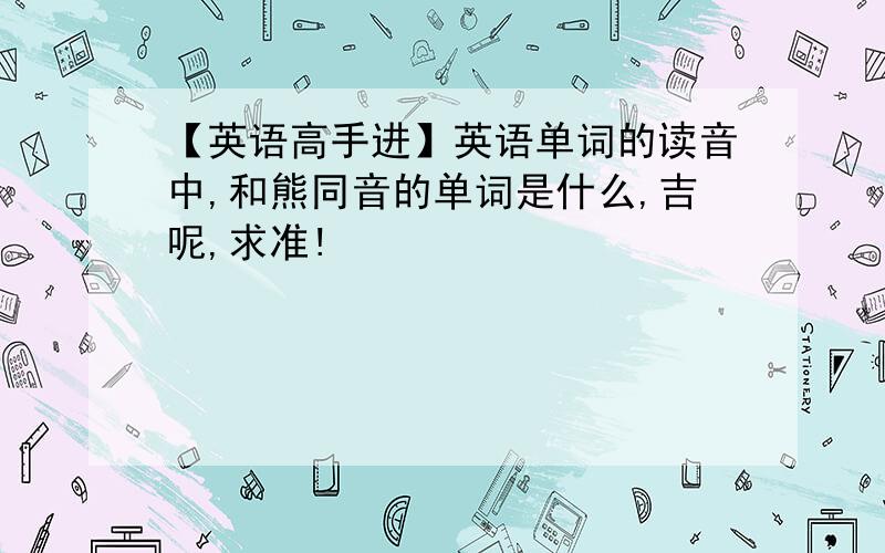 【英语高手进】英语单词的读音中,和熊同音的单词是什么,吉呢,求准!