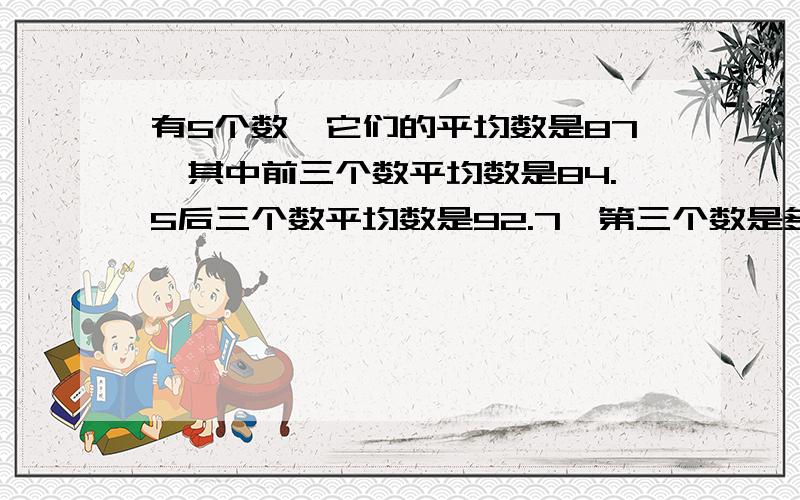 有5个数,它们的平均数是87,其中前三个数平均数是84.5后三个数平均数是92.7,第三个数是多少?