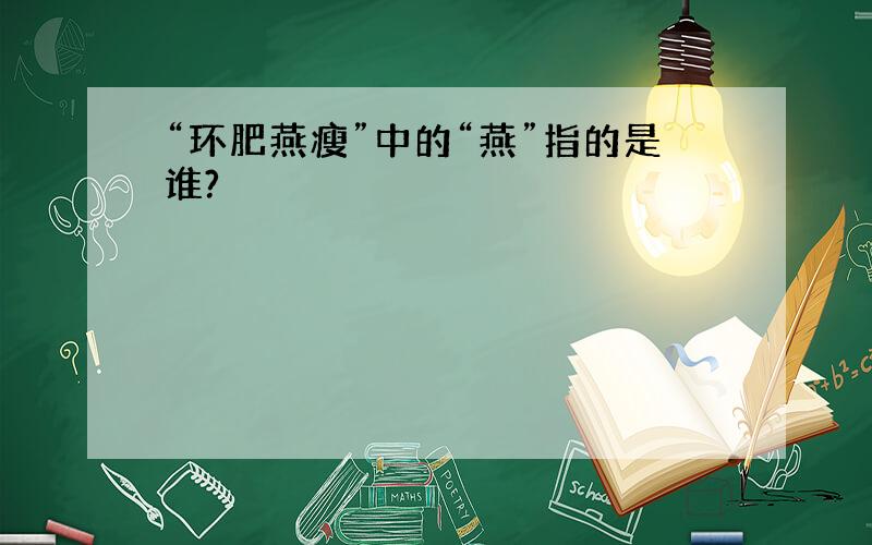 “环肥燕瘦”中的“燕”指的是谁?