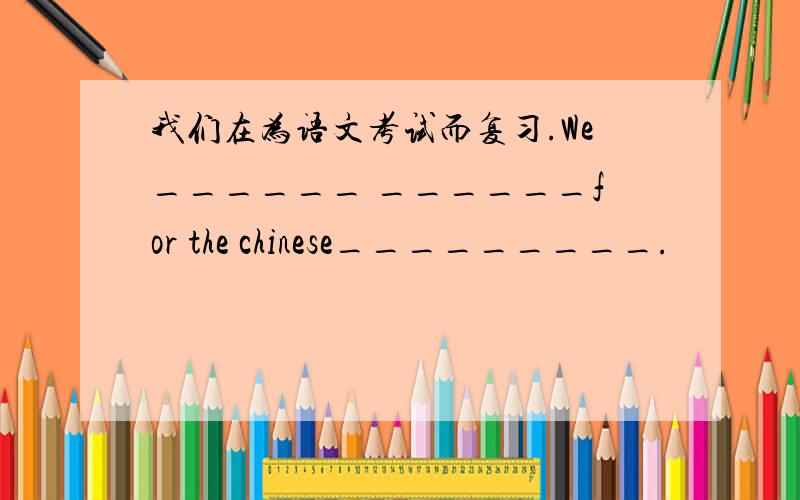 我们在为语文考试而复习.We______ ______for the chinese_________.