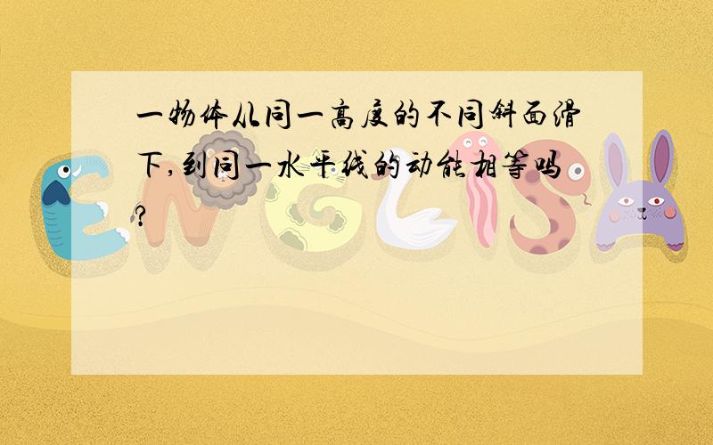 一物体从同一高度的不同斜面滑下,到同一水平线的动能相等吗?