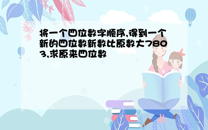 将一个四位数字顺序,得到一个新的四位数新数比原数大7803,求原来四位数