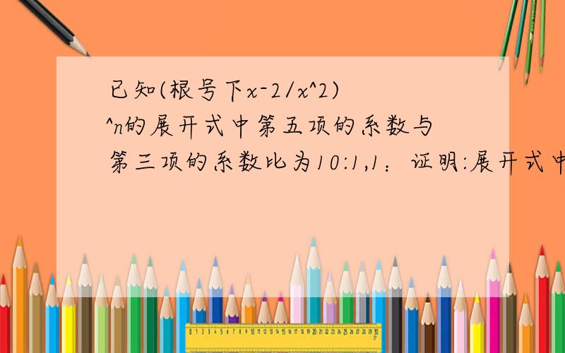 已知(根号下x-2/x^2)^n的展开式中第五项的系数与第三项的系数比为10:1,1：证明:展开式中没有常数项.