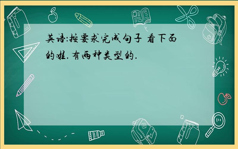 英语：按要求完成句子 看下面的啦.有两种类型的.