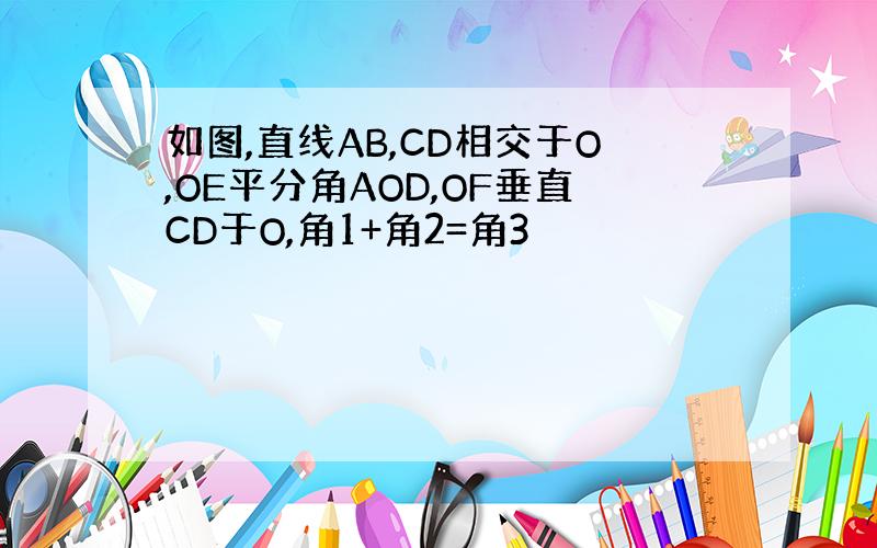 如图,直线AB,CD相交于O,OE平分角AOD,OF垂直CD于O,角1+角2=角3