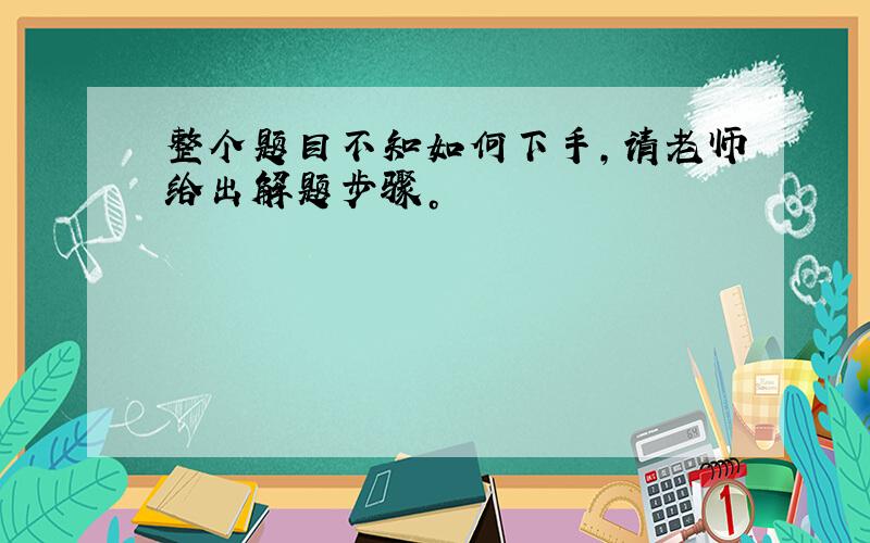 整个题目不知如何下手，请老师给出解题步骤。