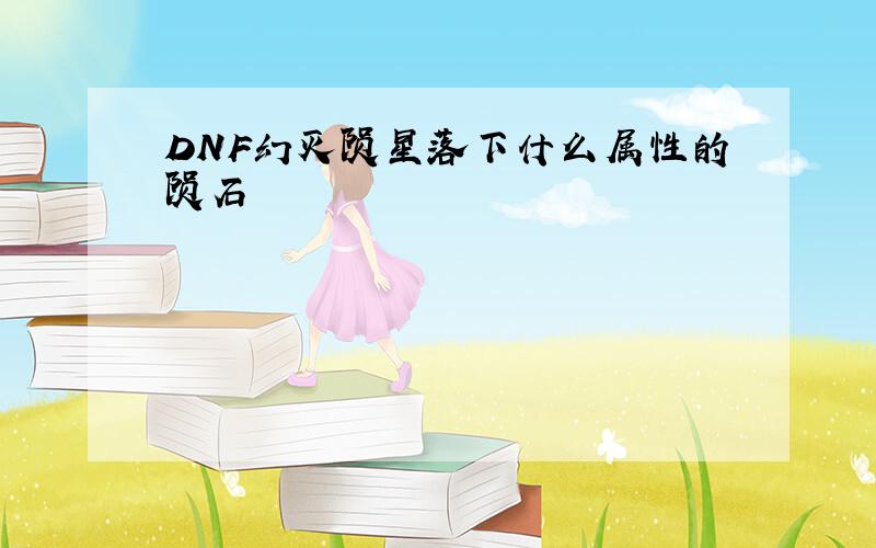 DNF幻灭陨星落下什么属性的陨石