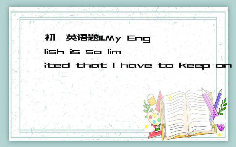 初一英语题11.My English is so limited that I have to keep on lear