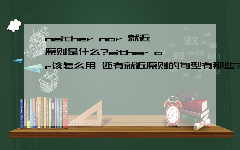 neither nor 就近原则是什么?either or该怎么用 还有就近原则的句型有那些?帮忙列一些出来