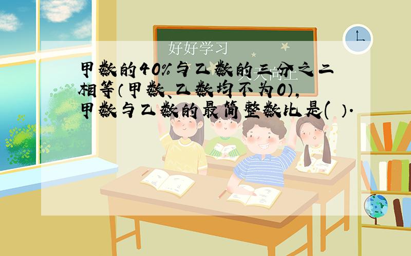 甲数的40%与乙数的三分之二相等（甲数、乙数均不为0）,甲数与乙数的最简整数比是( ）.