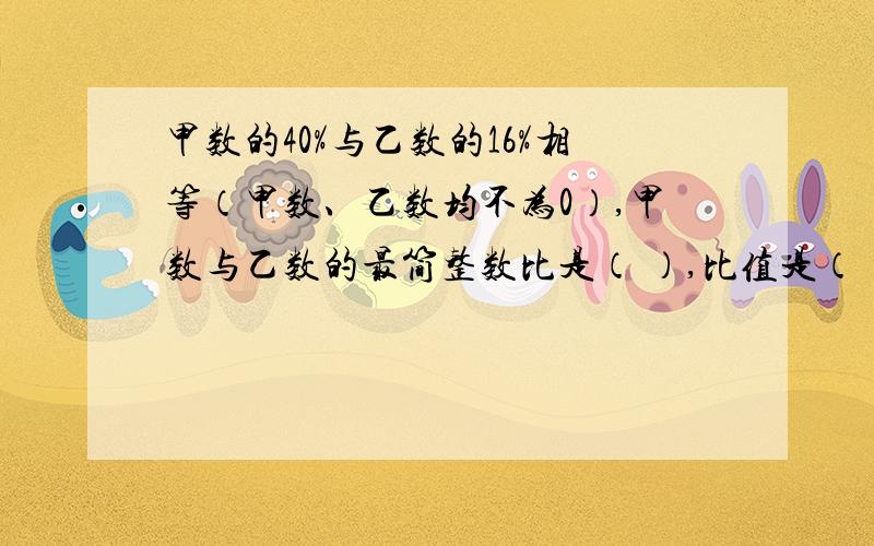 甲数的40%与乙数的16%相等（甲数、乙数均不为0）,甲数与乙数的最简整数比是（ ）,比值是（ ）.