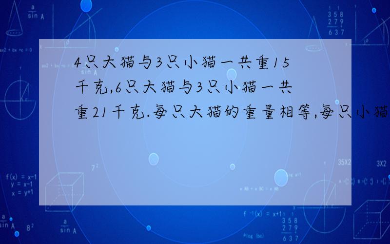 4只大猫与3只小猫一共重15千克,6只大猫与3只小猫一共重21千克.每只大猫的重量相等,每只小猫的重量相等.求每只大猫与