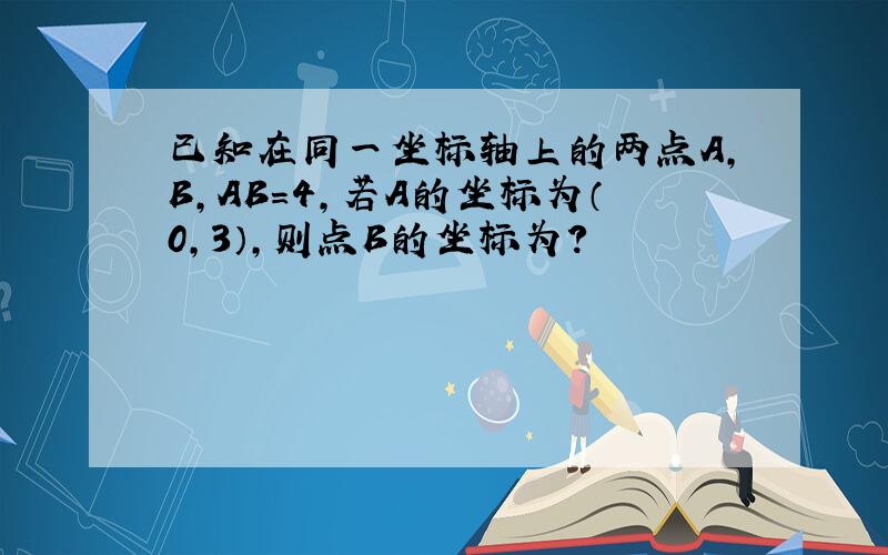 已知在同一坐标轴上的两点A,B,AB=4,若A的坐标为（0,3）,则点B的坐标为?