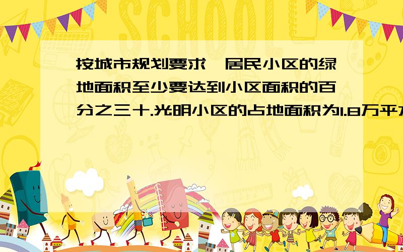 按城市规划要求,居民小区的绿地面积至少要达到小区面积的百分之三十.光明小区的占地面积为1.8万平方米,其中绿地面积为0.