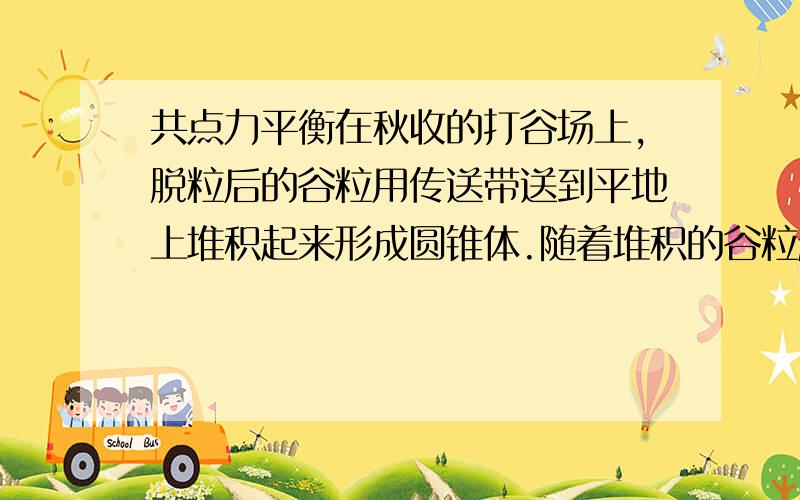 共点力平衡在秋收的打谷场上,脱粒后的谷粒用传送带送到平地上堆积起来形成圆锥体.随着堆积的谷粒越来越多,圆锥体体积越来越大