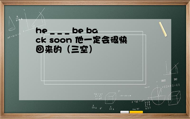 he _ _ _ be back soon 他一定会很快回来的（三空）